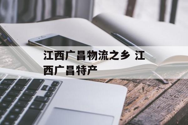 江西广昌物流之乡 江西广昌特产-第1张图片-