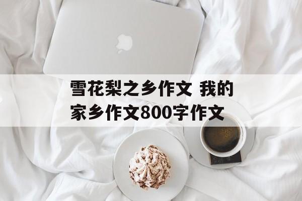 雪花梨之乡作文 我的家乡作文800字作文-第1张图片-