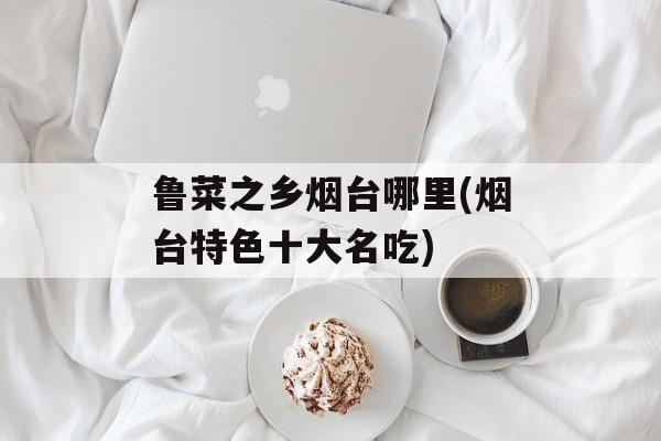 鲁菜之乡烟台哪里(烟台特色十大名吃)-第1张图片-