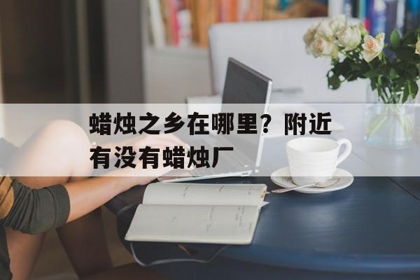 蜡烛之乡在哪里？附近有没有蜡烛厂-第1张图片-