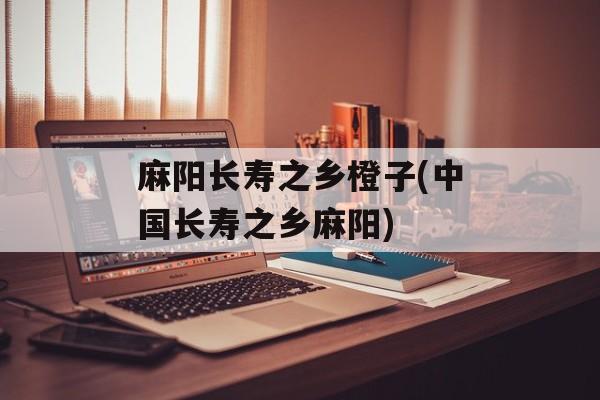 麻阳长寿之乡橙子(中国长寿之乡麻阳)-第1张图片-