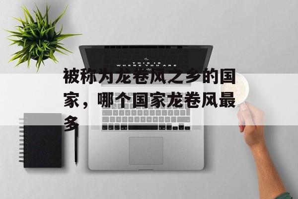 被称为龙卷风之乡的国家，哪个国家龙卷风最多-第1张图片-