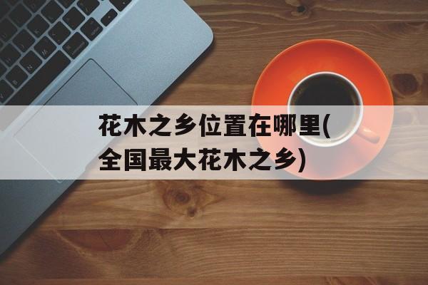花木之乡位置在哪里(全国最大花木之乡)-第1张图片-