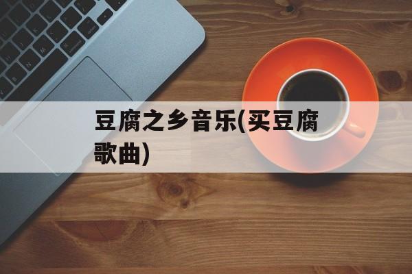 豆腐之乡音乐(买豆腐歌曲)-第1张图片-