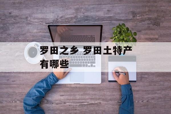 罗田之乡 罗田土特产有哪些-第1张图片-