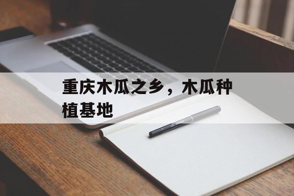 重庆木瓜之乡，木瓜种植基地-第1张图片-