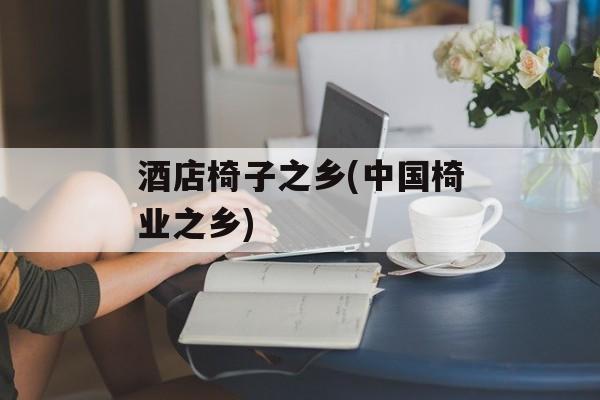 酒店椅子之乡(中国椅业之乡)-第1张图片-