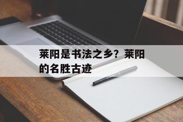 莱阳是书法之乡？莱阳的名胜古迹-第1张图片-