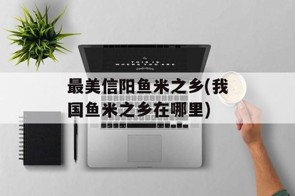 最美信阳鱼米之乡(我国鱼米之乡在哪里)-第1张图片-