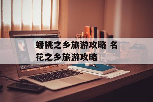 蟠桃之乡旅游攻略 名花之乡旅游攻略-第1张图片-