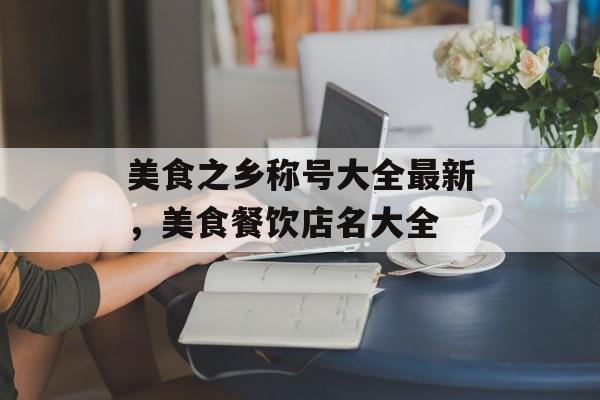 美食之乡称号大全最新，美食餐饮店名大全-第1张图片-