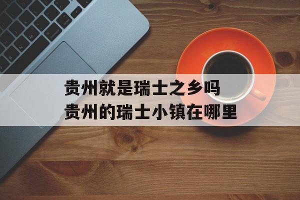 贵州就是瑞士之乡吗 贵州的瑞士小镇在哪里-第1张图片-