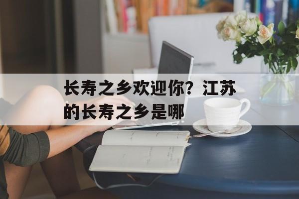 长寿之乡欢迎你？江苏的长寿之乡是哪-第1张图片-