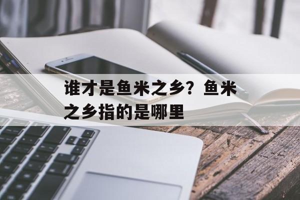 谁才是鱼米之乡？鱼米之乡指的是哪里-第1张图片-