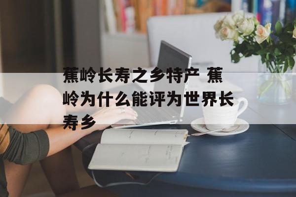蕉岭长寿之乡特产 蕉岭为什么能评为世界长寿乡-第1张图片-