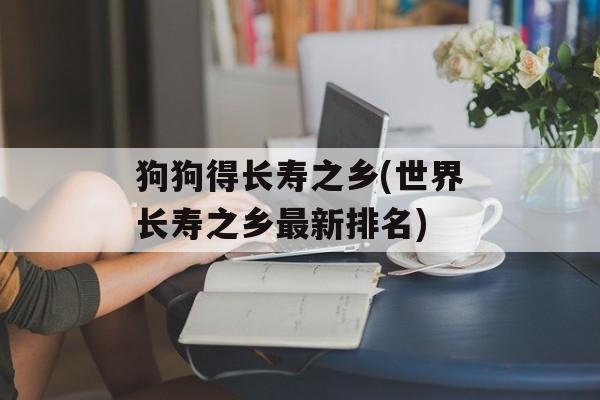 狗狗得长寿之乡(世界长寿之乡最新排名)-第1张图片-