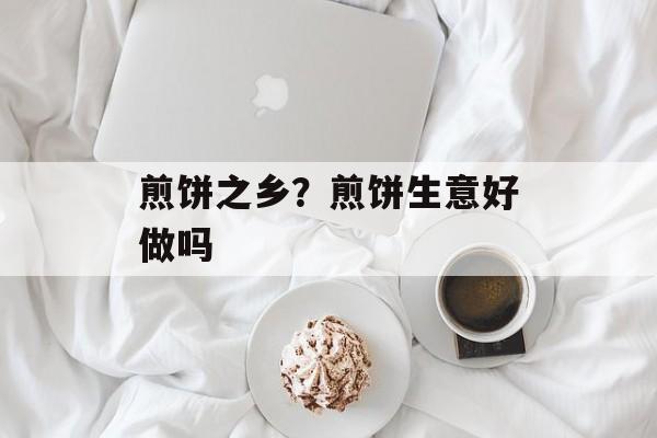 煎饼之乡？煎饼生意好做吗-第1张图片-
