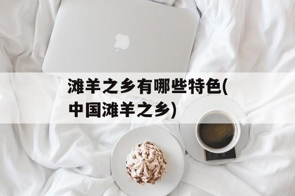 滩羊之乡有哪些特色(中国滩羊之乡)-第1张图片-