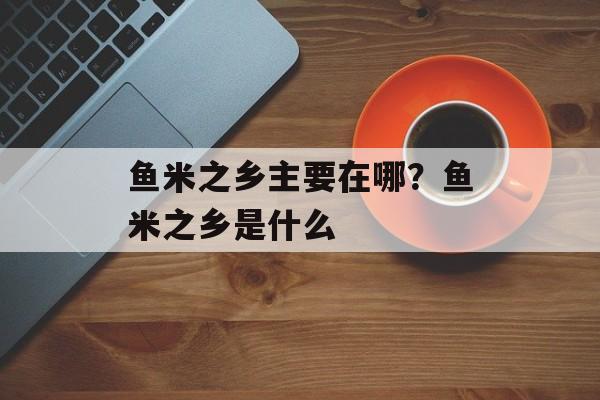 鱼米之乡主要在哪？鱼米之乡是什么-第1张图片-