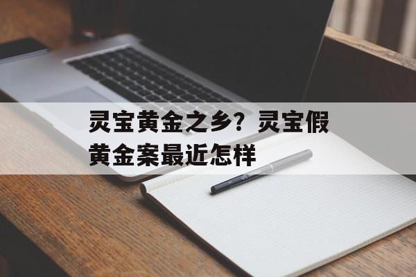 灵宝黄金之乡？灵宝假黄金案最近怎样-第1张图片-