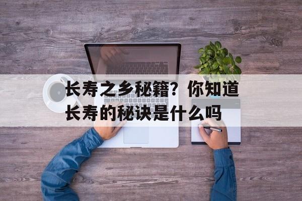 长寿之乡秘籍？你知道长寿的秘诀是什么吗-第1张图片-