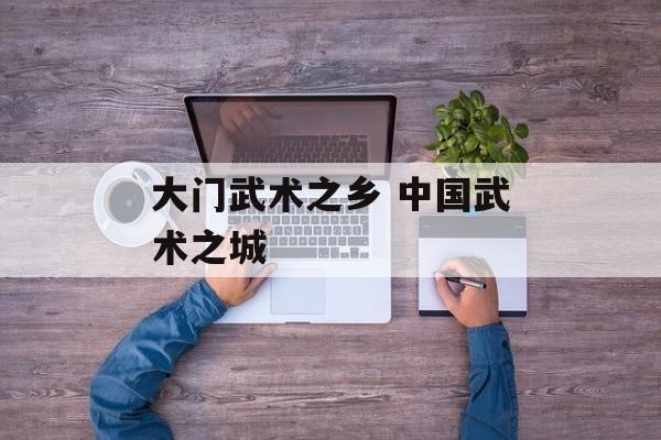 大门武术之乡 中国武术之城-第1张图片-