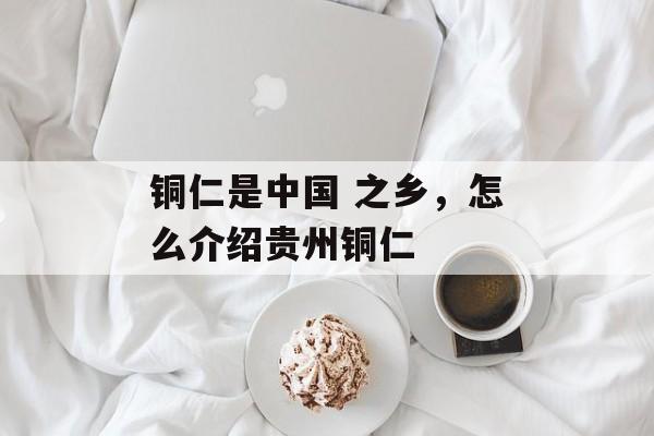 铜仁是中国 之乡，怎么介绍贵州铜仁-第1张图片-