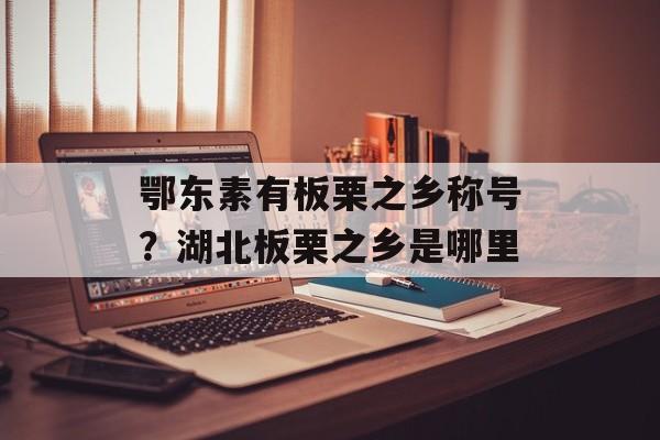 鄂东素有板栗之乡称号？湖北板栗之乡是哪里-第1张图片-