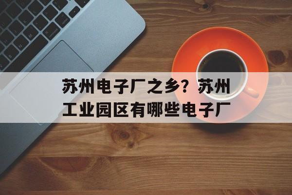苏州电子厂之乡？苏州工业园区有哪些电子厂-第1张图片-
