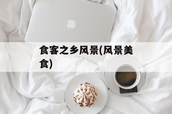 食客之乡风景(风景美食)-第1张图片-