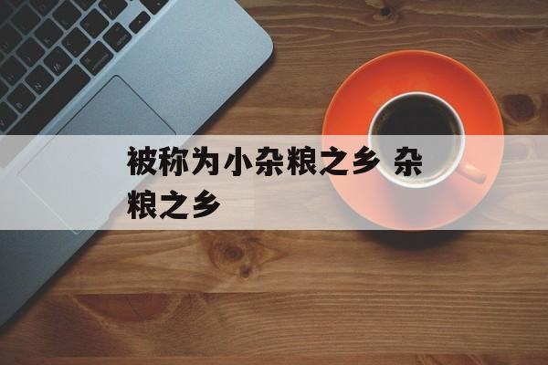被称为小杂粮之乡 杂粮之乡-第1张图片-