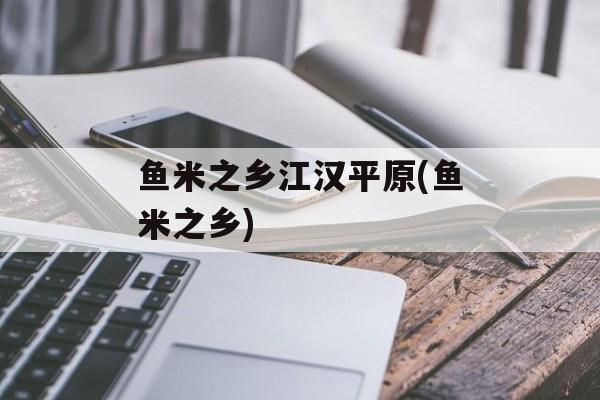 鱼米之乡江汉平原(鱼米之乡)-第1张图片-