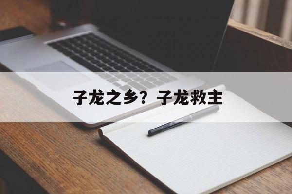 子龙之乡？子龙救主-第1张图片-