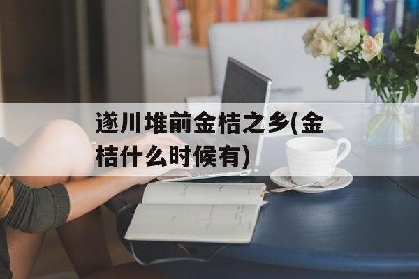 遂川堆前金桔之乡(金桔什么时候有)-第1张图片-
