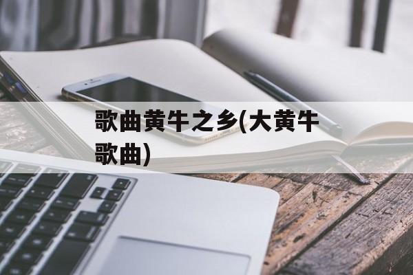 歌曲黄牛之乡(大黄牛歌曲)-第1张图片-