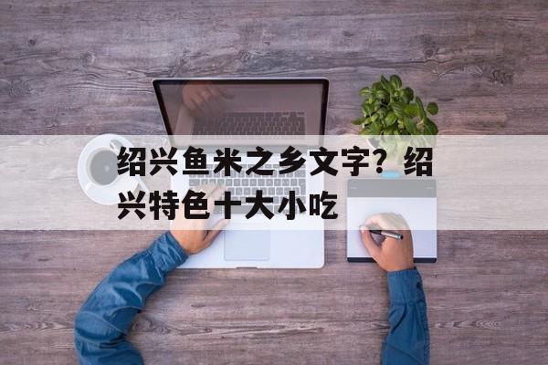 绍兴鱼米之乡文字？绍兴特色十大小吃-第1张图片-