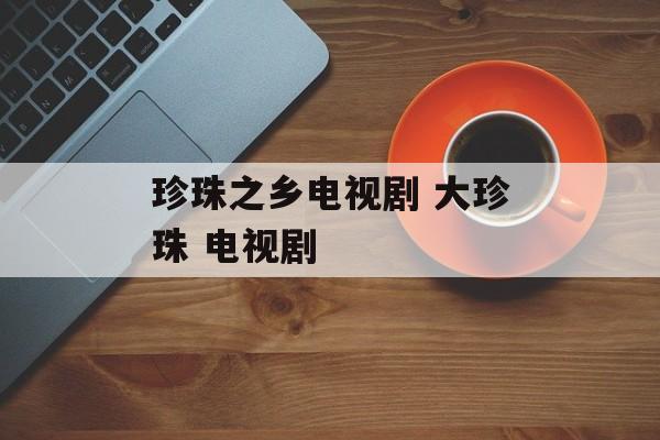 珍珠之乡电视剧 大珍珠 电视剧-第1张图片-