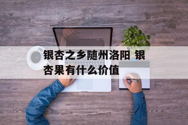 银杏之乡随州洛阳 银杏果有什么价值-第1张图片-