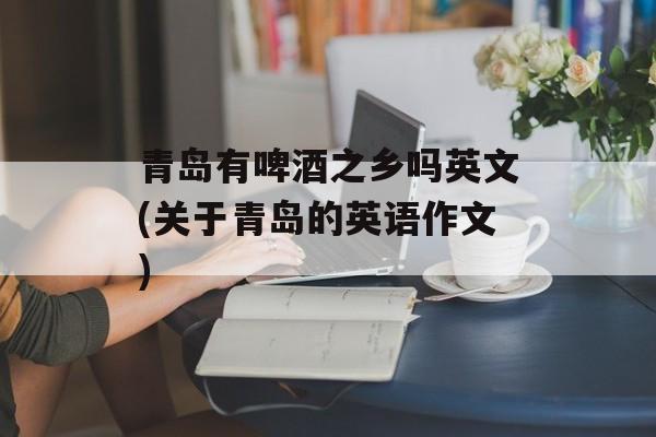 青岛有啤酒之乡吗英文(关于青岛的英语作文)-第1张图片-