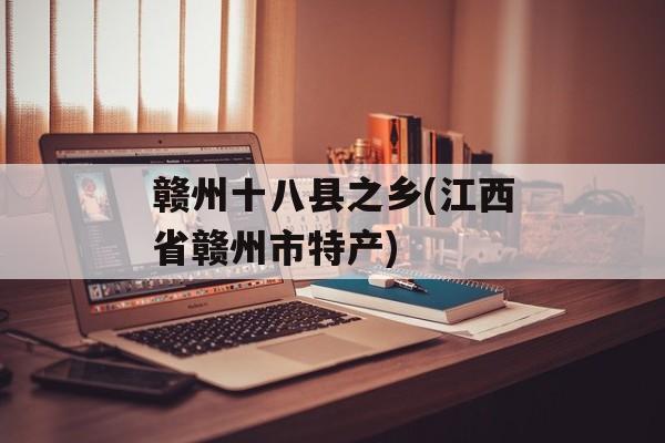 赣州十八县之乡(江西省赣州市特产)-第1张图片-