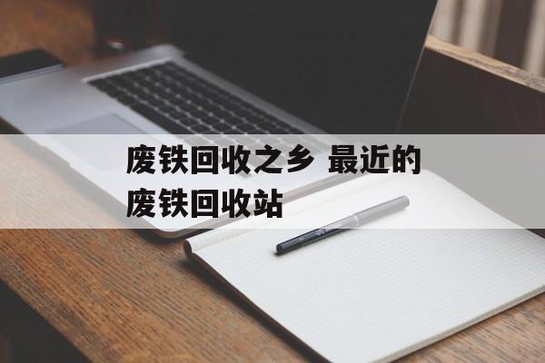 废铁回收之乡 最近的废铁回收站-第1张图片-