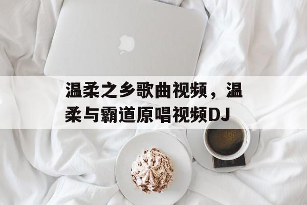 温柔之乡歌曲视频，温柔与霸道原唱视频DJ-第1张图片-