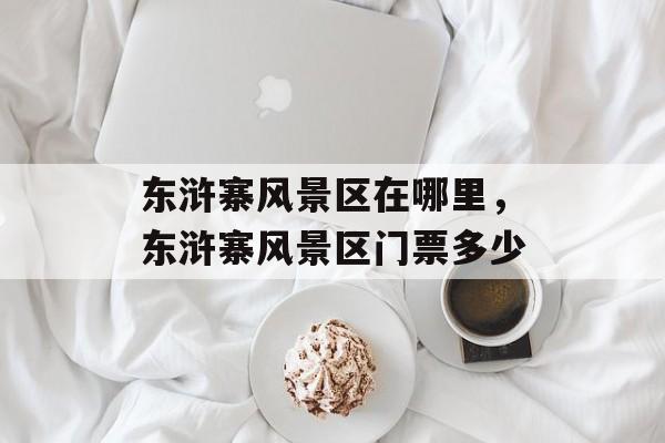 东浒寨风景区在哪里，东浒寨风景区门票多少-第1张图片-