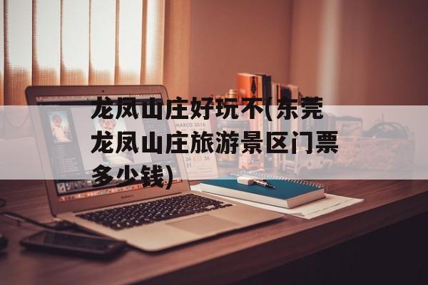 龙凤山庄好玩不(东莞龙凤山庄旅游景区门票多少钱)-第1张图片-