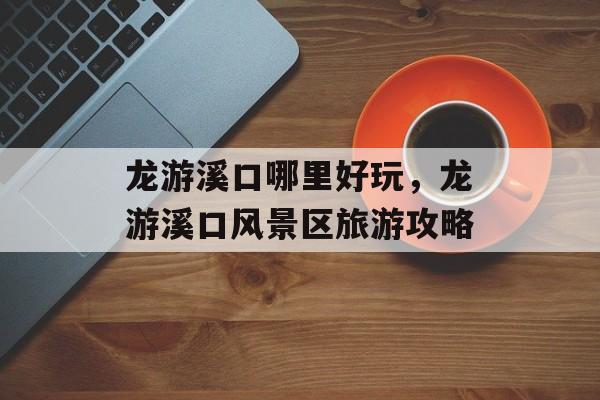 龙游溪口哪里好玩，龙游溪口风景区旅游攻略-第1张图片-