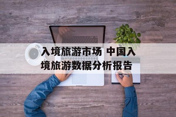 入境旅游市场 中国入境旅游数据分析报告-第1张图片-