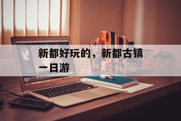 新都好玩的，新都古镇一日游-第1张图片-