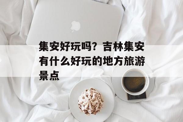 集安好玩吗？吉林集安有什么好玩的地方旅游景点-第1张图片-