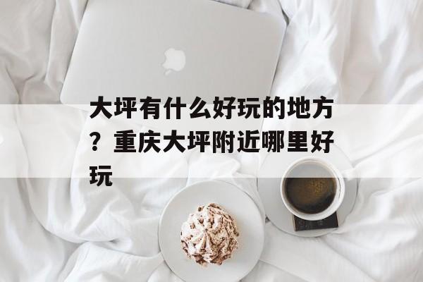 大坪有什么好玩的地方？重庆大坪附近哪里好玩-第1张图片-