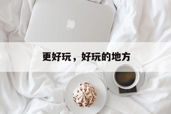 更好玩，好玩的地方-第1张图片-